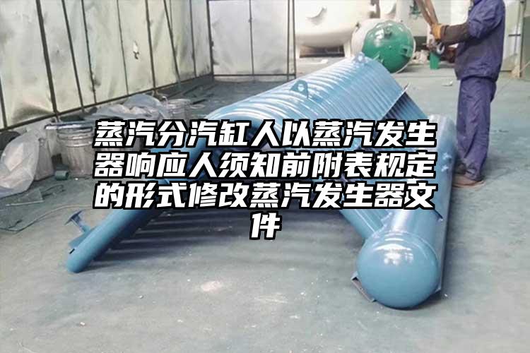 蒸汽分汽缸人以蒸汽发生器响应人须知前附表规定的形式修改蒸汽发生器文件
