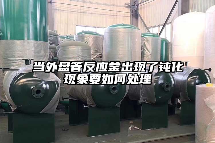 当外盘管反应釜出现了钝化现象要如何处理